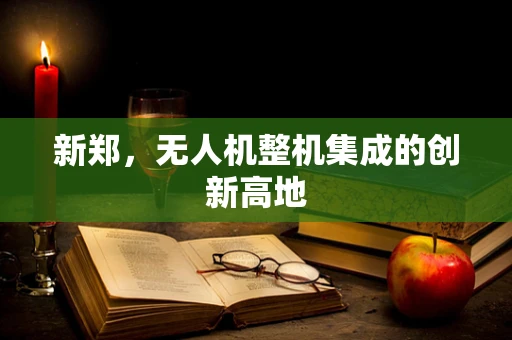 新郑，无人机整机集成的创新高地