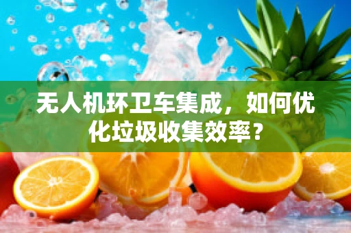无人机环卫车集成，如何优化垃圾收集效率？