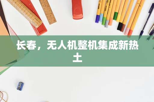 长春，无人机整机集成新热土