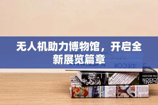 无人机助力博物馆，开启全新展览篇章