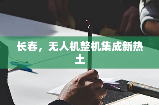 长春，无人机整机集成新热土