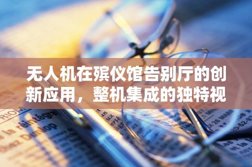 无人机在殡仪馆告别厅的创新应用，整机集成的独特视角