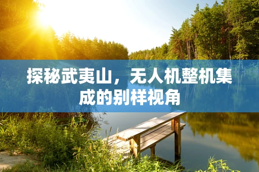 探秘武夷山，无人机整机集成的别样视角