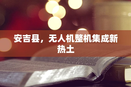 安吉县，无人机整机集成新热土