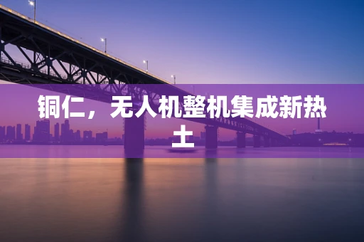 铜仁，无人机整机集成新热土