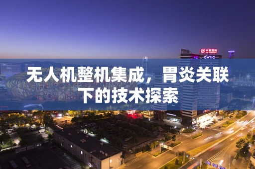 无人机整机集成，胃炎关联下的技术探索