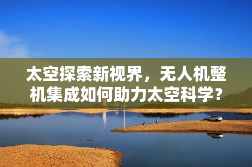 太空探索新视界，无人机整机集成如何助力太空科学？
