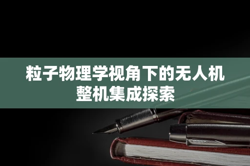 粒子物理学视角下的无人机整机集成探索