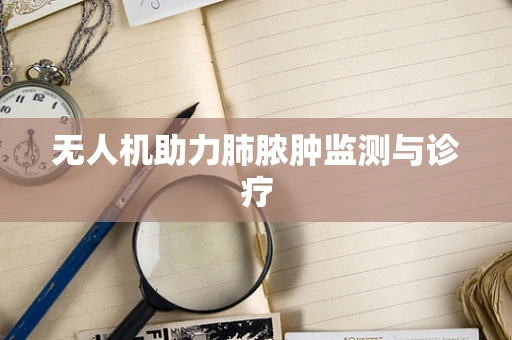 无人机助力肺脓肿监测与诊疗