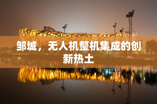 邹城，无人机整机集成的创新热土