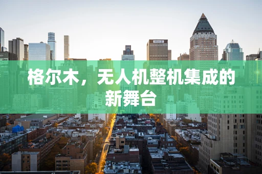 格尔木，无人机整机集成的新舞台