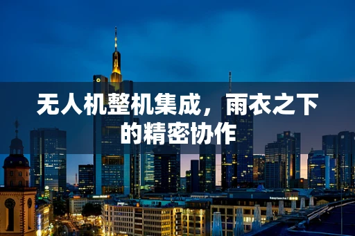 无人机整机集成，雨衣之下的精密协作