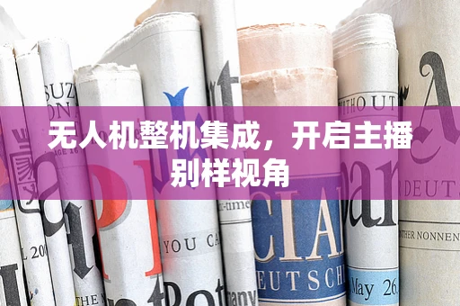 无人机整机集成，开启主播别样视角