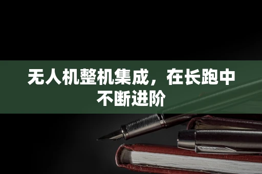无人机整机集成，在长跑中不断进阶