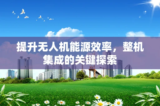 提升无人机能源效率，整机集成的关键探索