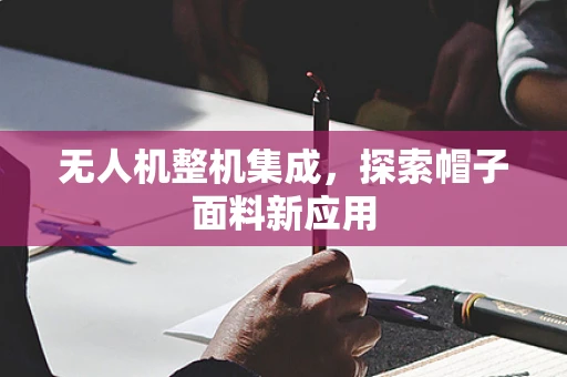 无人机整机集成，探索帽子面料新应用