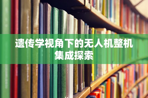 遗传学视角下的无人机整机集成探索