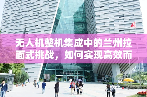 无人机整机集成中的兰州拉面式挑战，如何实现高效而精准的部件融合？