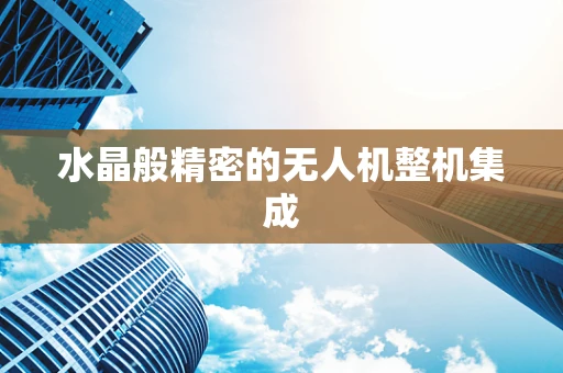 水晶般精密的无人机整机集成