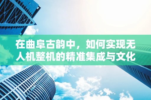 在曲阜古韵中，如何实现无人机整机的精准集成与文化融合？