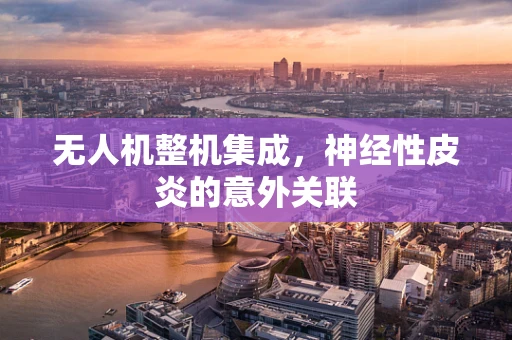 无人机整机集成，神经性皮炎的意外关联
