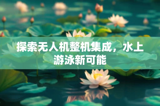 探索无人机整机集成，水上游泳新可能