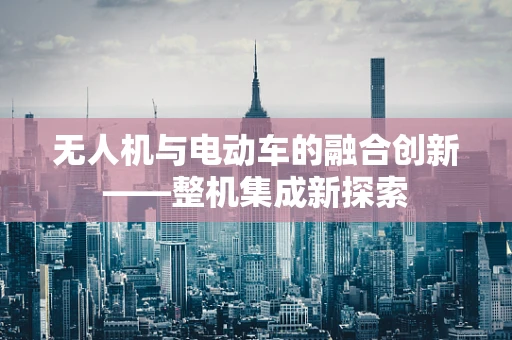 无人机与电动车的融合创新——整机集成新探索