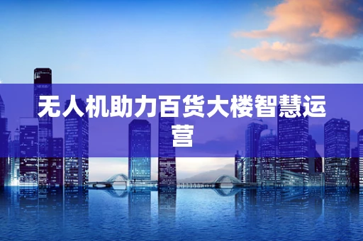 无人机助力百货大楼智慧运营