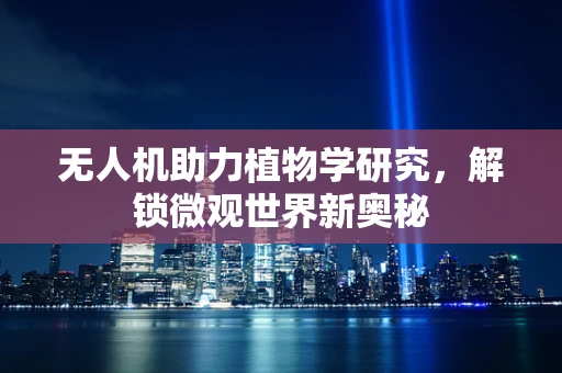 无人机助力植物学研究，解锁微观世界新奥秘