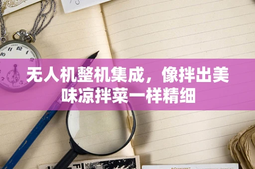 无人机整机集成，像拌出美味凉拌菜一样精细