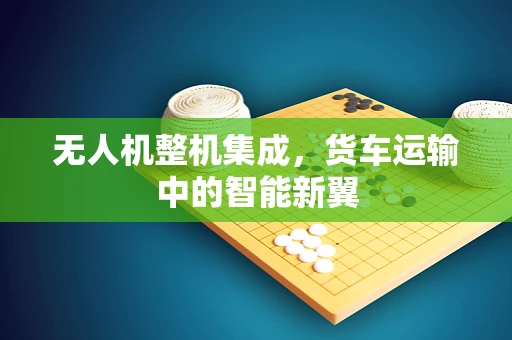 无人机整机集成，货车运输中的智能新翼