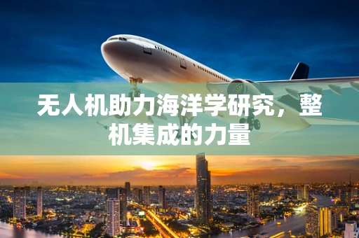 无人机助力海洋学研究，整机集成的力量