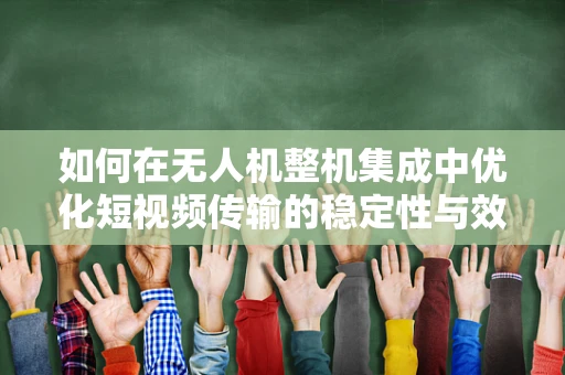 如何在无人机整机集成中优化短视频传输的稳定性与效率？