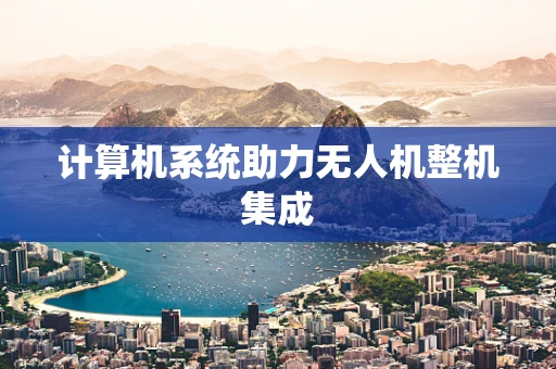 计算机系统助力无人机整机集成
