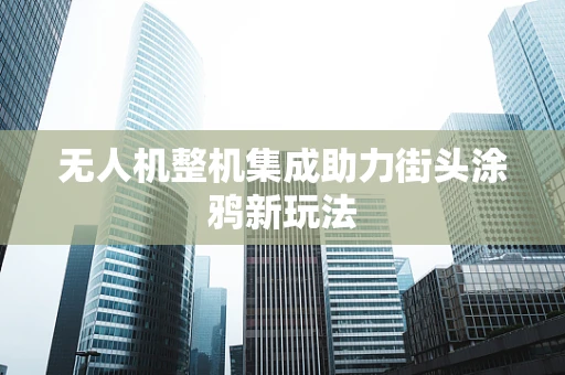 无人机整机集成助力街头涂鸦新玩法