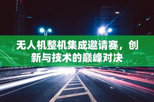 无人机整机集成邀请赛，创新与技术的巅峰对决