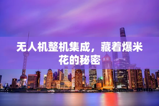 无人机整机集成，藏着爆米花的秘密