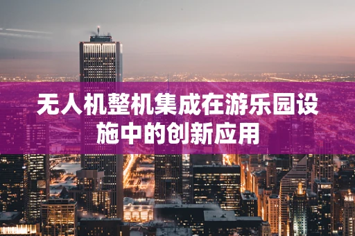 无人机整机集成在游乐园设施中的创新应用