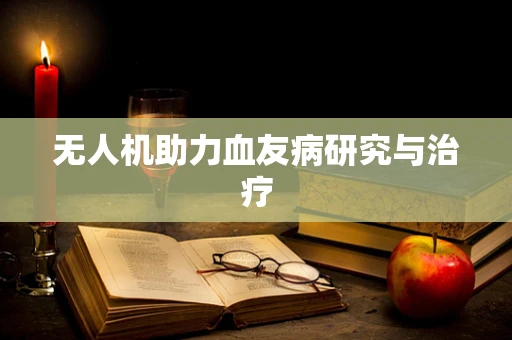 无人机助力血友病研究与治疗
