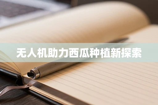 无人机助力西瓜种植新探索