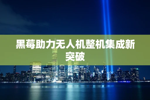 黑莓助力无人机整机集成新突破