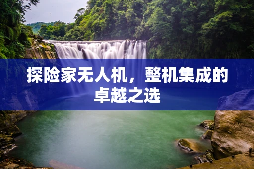 探险家无人机，整机集成的卓越之选