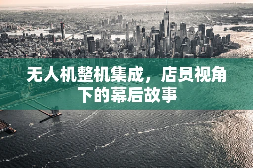 无人机整机集成，店员视角下的幕后故事