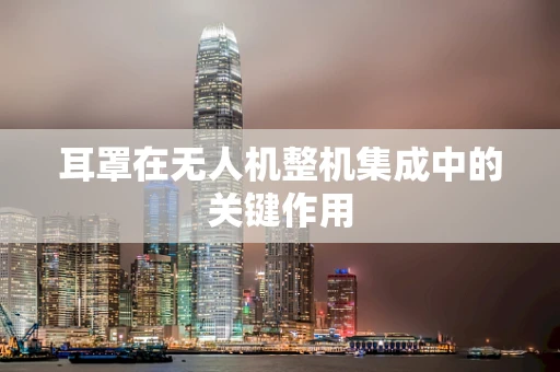 耳罩在无人机整机集成中的关键作用