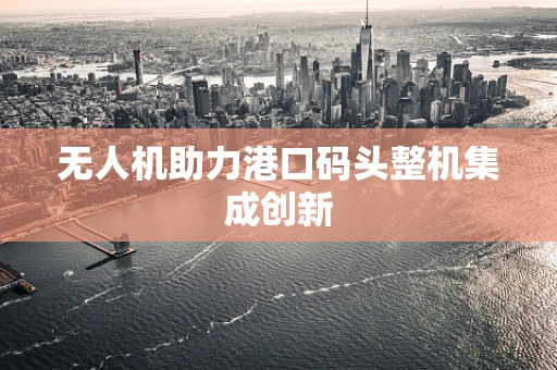 无人机助力港口码头整机集成创新