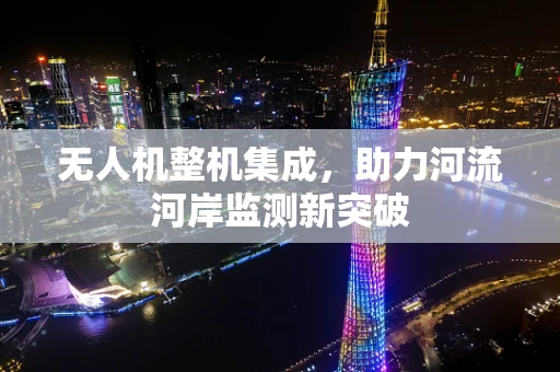 无人机整机集成，助力河流河岸监测新突破