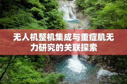 无人机整机集成与重症肌无力研究的关联探索