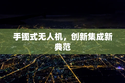 手镯式无人机，创新集成新典范