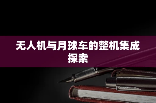 无人机与月球车的整机集成探索