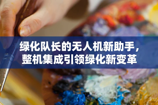 绿化队长的无人机新助手，整机集成引领绿化新变革